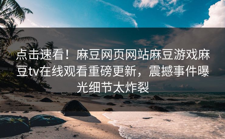 点击速看！麻豆网页网站麻豆游戏麻豆tv在线观看重磅更新，震撼事件曝光细节太炸裂