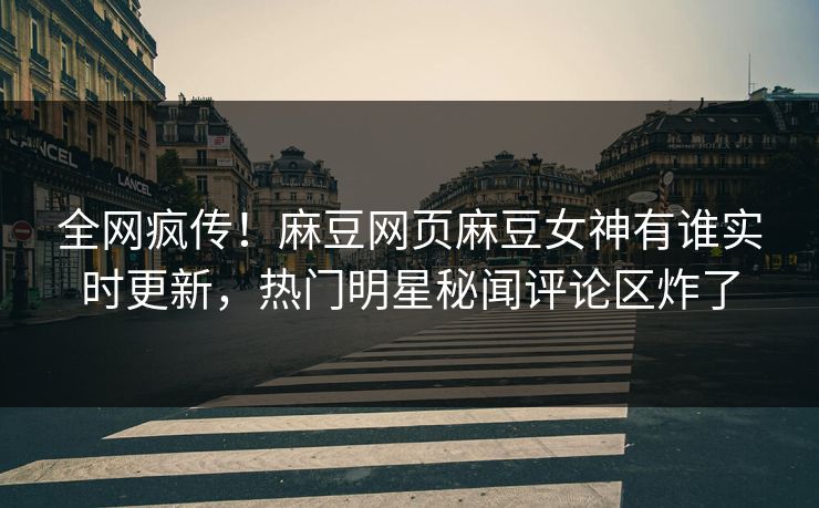 全网疯传！麻豆网页麻豆女神有谁实时更新，热门明星秘闻评论区炸了
