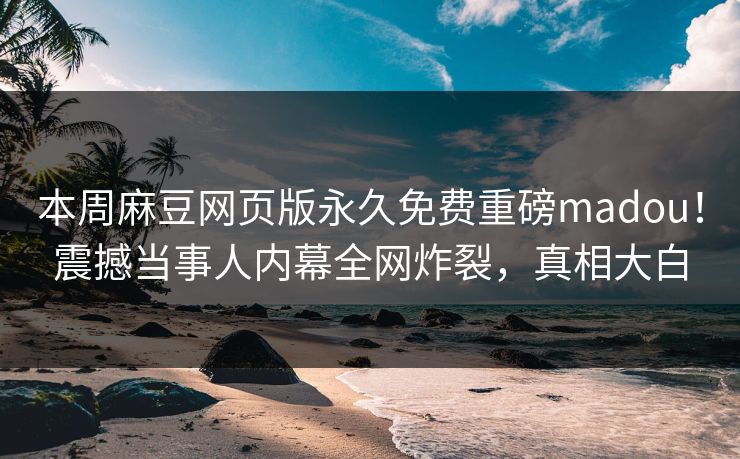 本周麻豆网页版永久免费重磅madou！震撼当事人内幕全网炸裂，真相大白