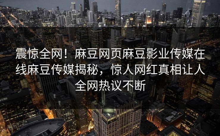震惊全网！麻豆网页麻豆影业传媒在线麻豆传媒揭秘，惊人网红真相让人全网热议不断