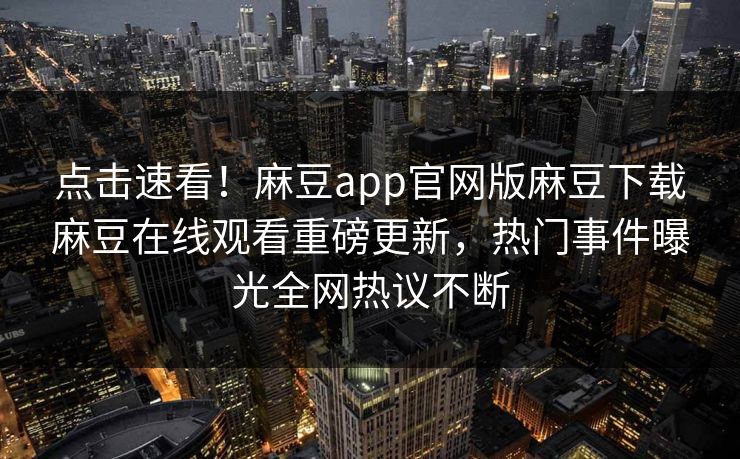 点击速看！麻豆app官网版麻豆下载麻豆在线观看重磅更新，热门事件曝光全网热议不断