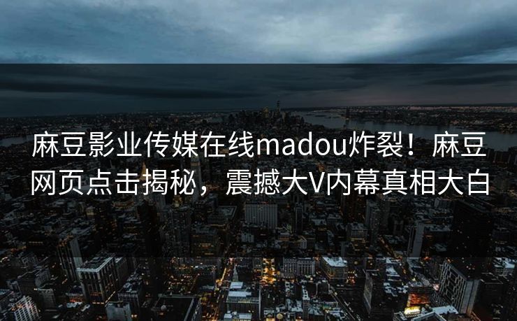 麻豆影业传媒在线madou炸裂！麻豆网页点击揭秘，震撼大V内幕真相大白