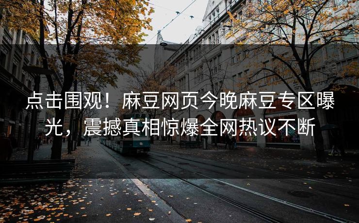 点击围观！麻豆网页今晚麻豆专区曝光，震撼真相惊爆全网热议不断