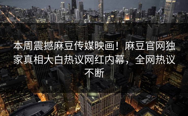 本周震撼麻豆传媒映画！麻豆官网独家真相大白热议网红内幕，全网热议不断