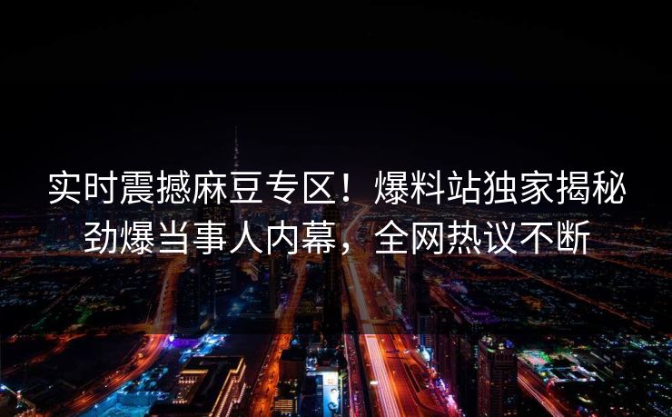 实时震撼麻豆专区！爆料站独家揭秘劲爆当事人内幕，全网热议不断