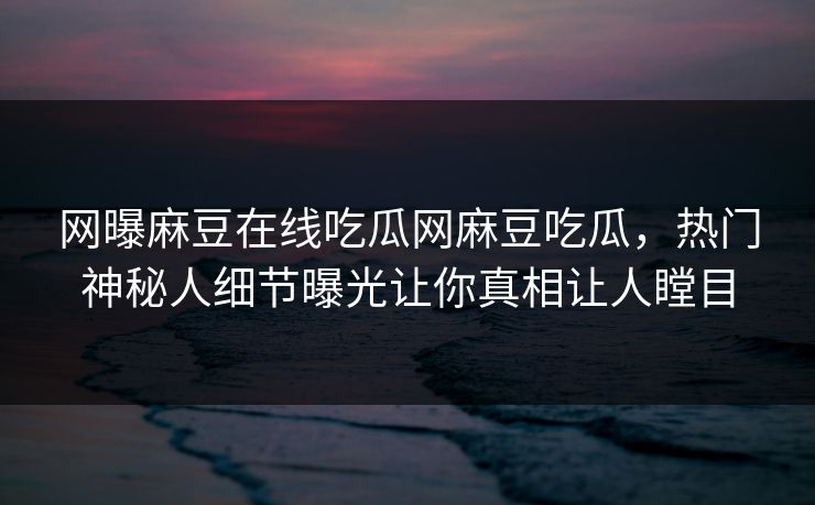 网曝麻豆在线吃瓜网麻豆吃瓜，热门神秘人细节曝光让你真相让人瞠目
