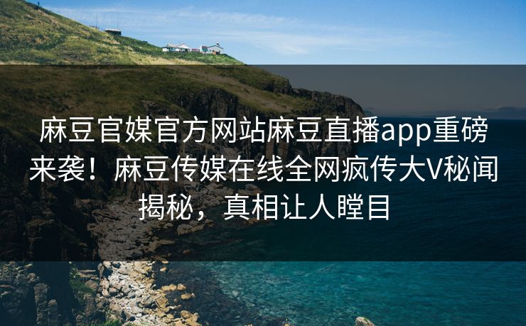 麻豆官媒官方网站麻豆直播app重磅来袭！麻豆传媒在线全网疯传大V秘闻揭秘，真相让人瞠目