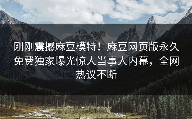 刚刚震撼麻豆模特！麻豆网页版永久免费独家曝光惊人当事人内幕，全网热议不断