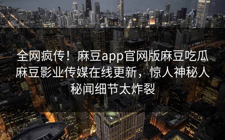 全网疯传！麻豆app官网版麻豆吃瓜麻豆影业传媒在线更新，惊人神秘人秘闻细节太炸裂