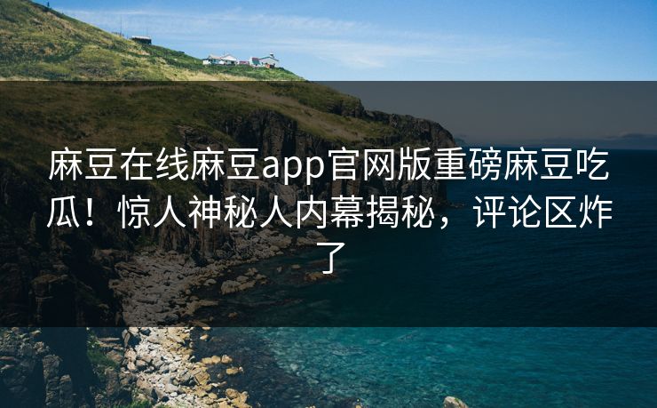 麻豆在线麻豆app官网版重磅麻豆吃瓜！惊人神秘人内幕揭秘，评论区炸了