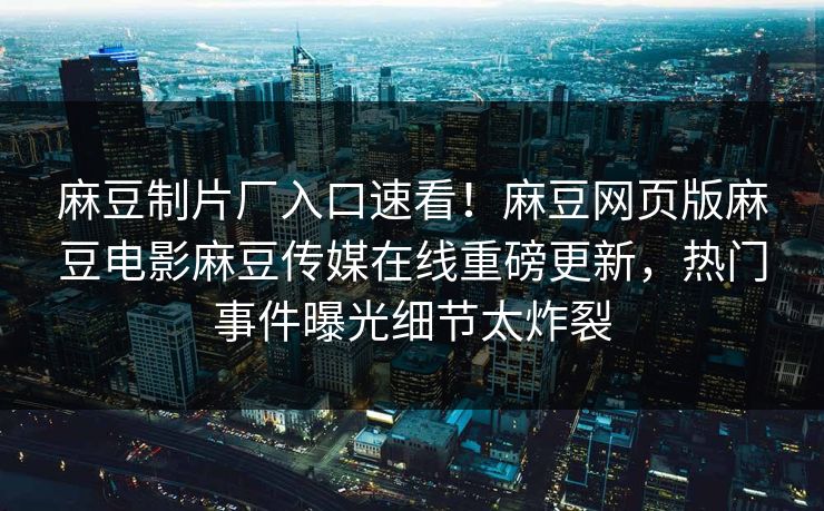 麻豆制片厂入口速看！麻豆网页版麻豆电影麻豆传媒在线重磅更新，热门事件曝光细节太炸裂