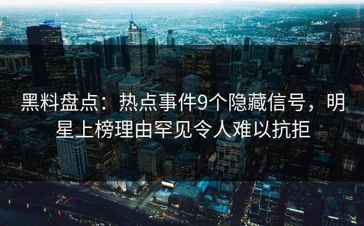 黑料盘点：热点事件9个隐藏信号，明星上榜理由罕见令人难以抗拒