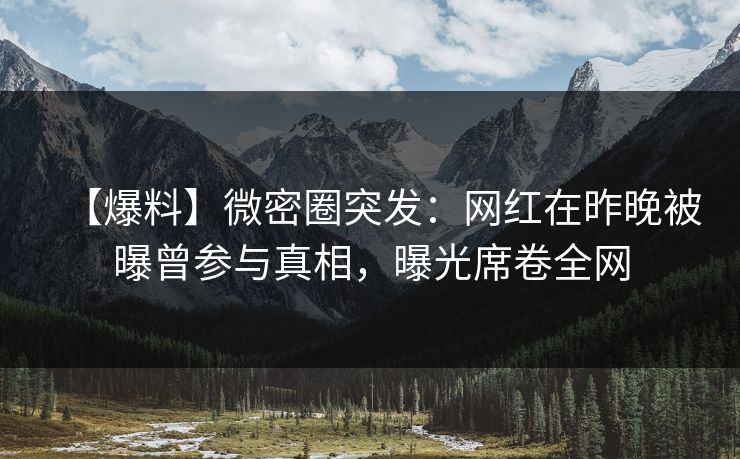 【爆料】微密圈突发：网红在昨晚被曝曾参与真相，曝光席卷全网