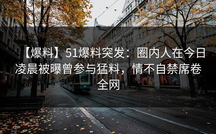 【爆料】51爆料突发：圈内人在今日凌晨被曝曾参与猛料，情不自禁席卷全网