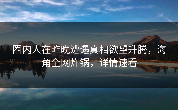 圈内人在昨晚遭遇真相欲望升腾，海角全网炸锅，详情速看