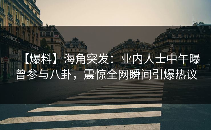 【爆料】海角突发：业内人士中午曝曾参与八卦，震惊全网瞬间引爆热议