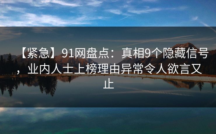 【紧急】91网盘点：真相9个隐藏信号，业内人士上榜理由异常令人欲言又止
