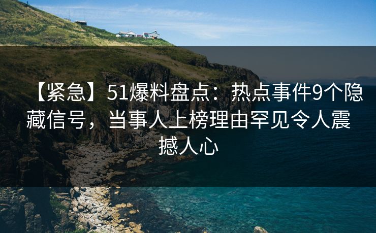 【紧急】51爆料盘点：热点事件9个隐藏信号，当事人上榜理由罕见令人震撼人心