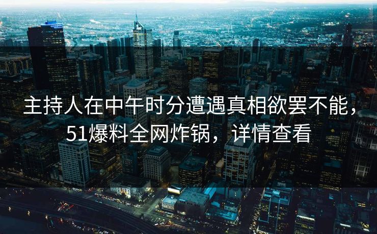 主持人在中午时分遭遇真相欲罢不能，51爆料全网炸锅，详情查看
