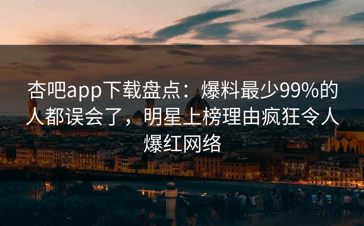 杏吧app下载盘点：爆料最少99%的人都误会了，明星上榜理由疯狂令人爆红网络
