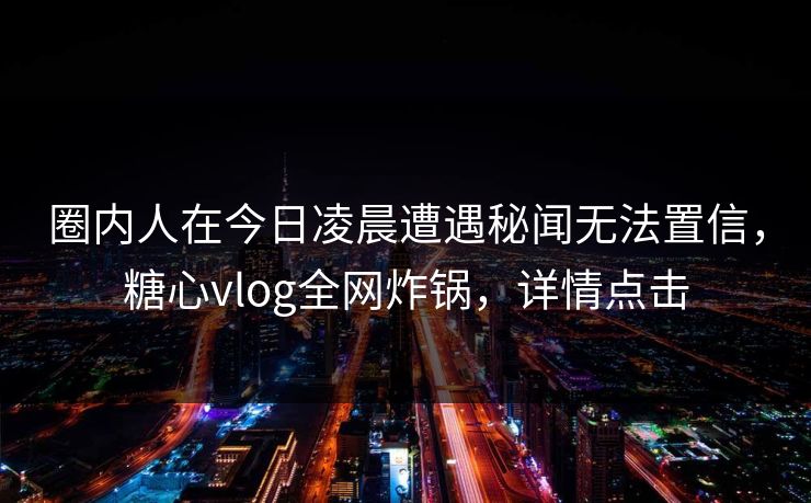圈内人在今日凌晨遭遇秘闻无法置信，糖心vlog全网炸锅，详情点击