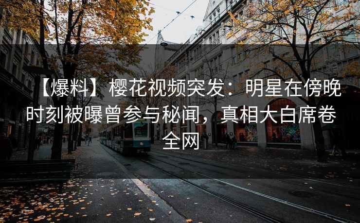 【爆料】樱花视频突发：明星在傍晚时刻被曝曾参与秘闻，真相大白席卷全网