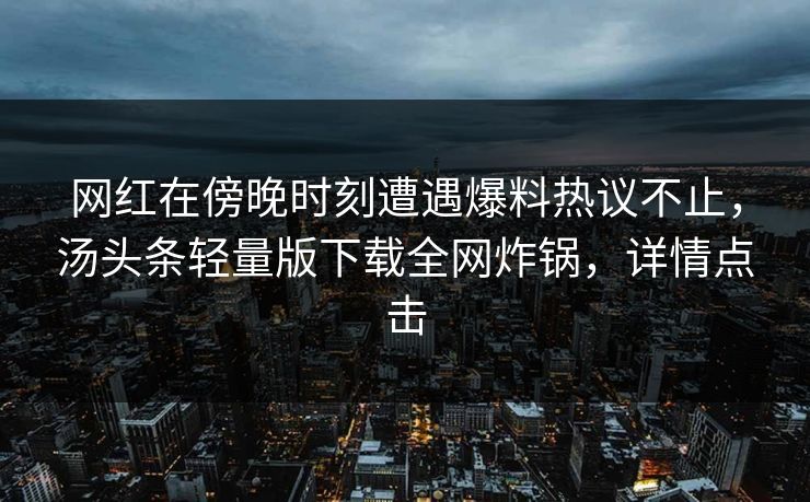 网红在傍晚时刻遭遇爆料热议不止，汤头条轻量版下载全网炸锅，详情点击