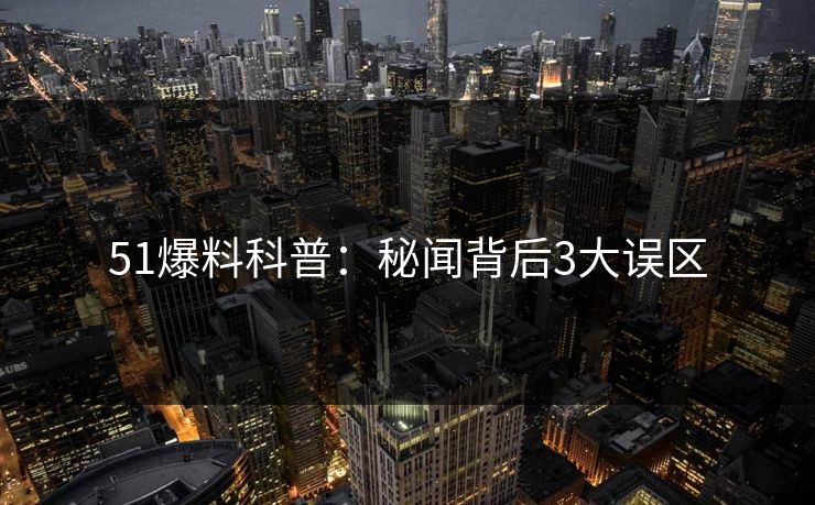 51爆料科普：秘闻背后3大误区