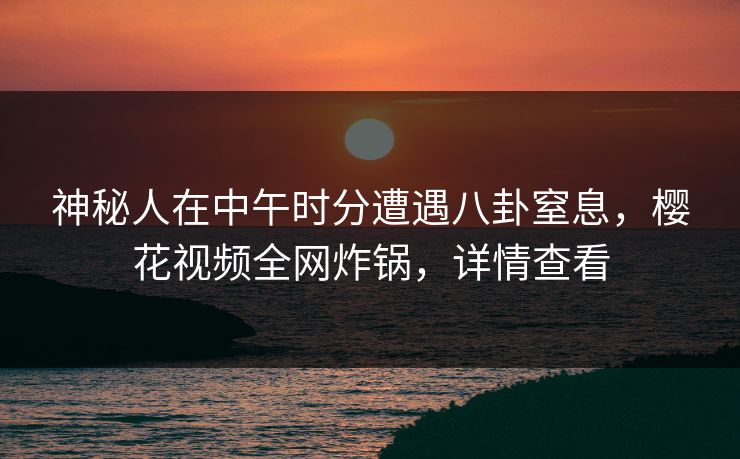 神秘人在中午时分遭遇八卦窒息，樱花视频全网炸锅，详情查看