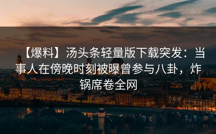 【爆料】汤头条轻量版下载突发：当事人在傍晚时刻被曝曾参与八卦，炸锅席卷全网