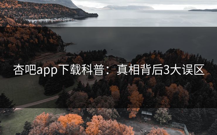 杏吧app下载科普：真相背后3大误区
