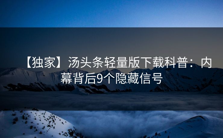 【独家】汤头条轻量版下载科普：内幕背后9个隐藏信号