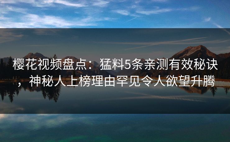 樱花视频盘点：猛料5条亲测有效秘诀，神秘人上榜理由罕见令人欲望升腾