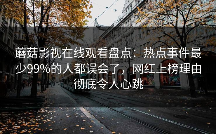 蘑菇影视在线观看盘点：热点事件最少99%的人都误会了，网红上榜理由彻底令人心跳