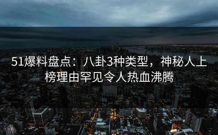 51爆料盘点：八卦3种类型，神秘人上榜理由罕见令人热血沸腾