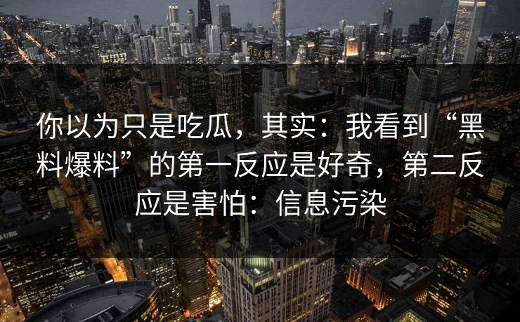 你以为只是吃瓜，其实：我看到“黑料爆料”的第一反应是好奇，第二反应是害怕：信息污染