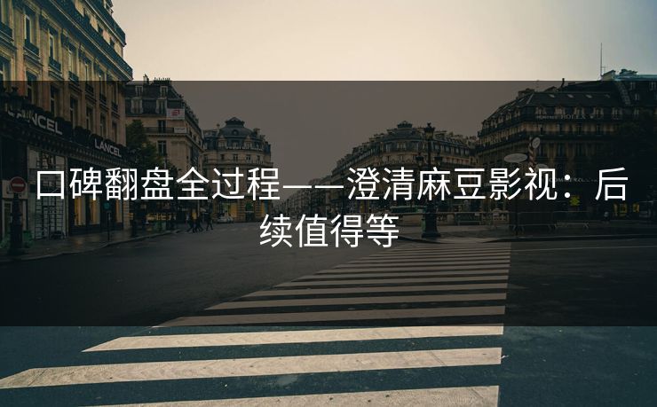 口碑翻盘全过程——澄清麻豆影视:后续值得等 口碑翻盘全过程——澄清麻豆影视:后续值得等