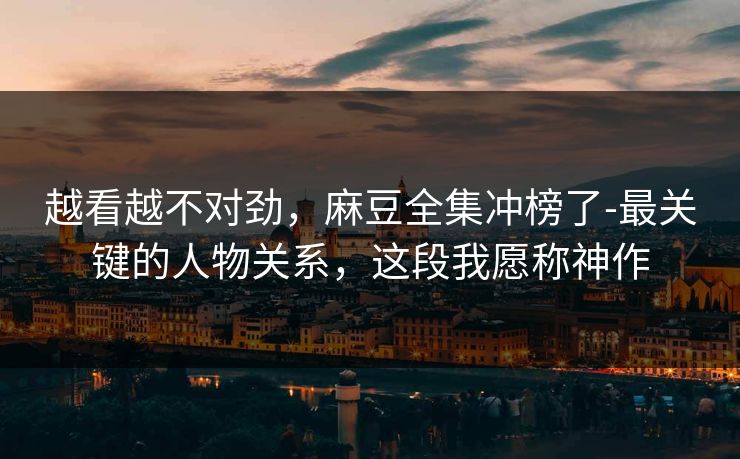 越看越不对劲，麻豆全集冲榜了-最关键的人物关系，这段我愿称神作