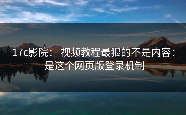 17c影院： 视频教程最狠的不是内容： 是这个网页版登录机制