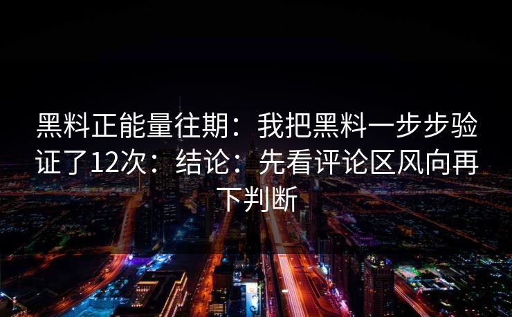 黑料正能量往期：我把黑料一步步验证了12次：结论：先看评论区风向再下判断