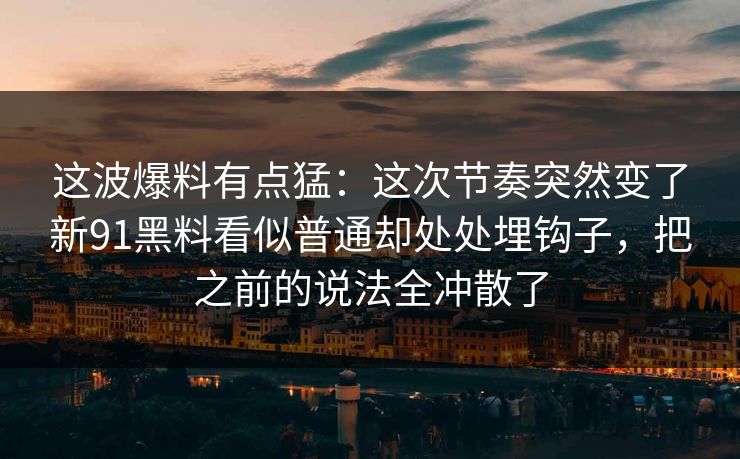 这波爆料有点猛:这次节奏突然变了新91黑料看似普通却处处埋钩子,把之前的说法全冲散了 这波爆料有点猛:这次节奏突然变了新91黑料看似普通却处处埋钩子,把之前的说法全冲散了