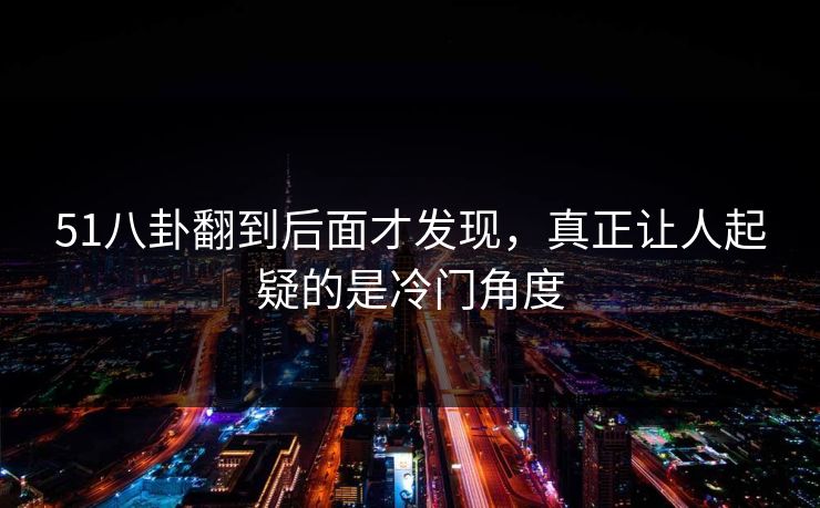 51八卦翻到后面才发现，真正让人起疑的是冷门角度