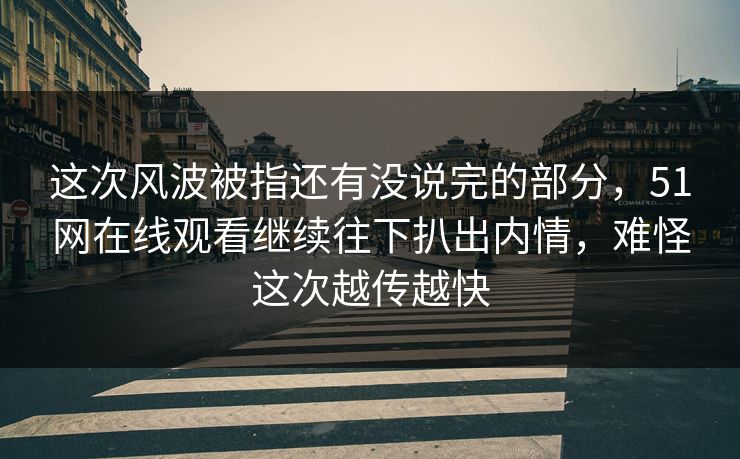 这次风波被指还有没说完的部分，51网在线观看继续往下扒出内情，难怪这次越传越快