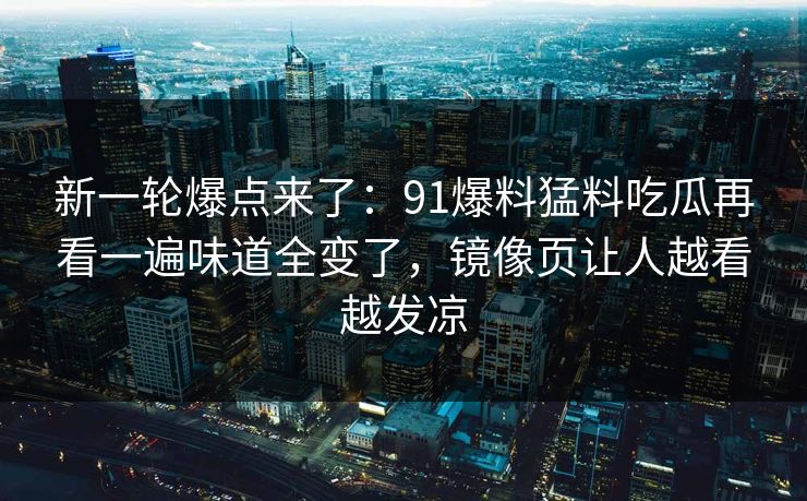 新一轮爆点来了：91爆料猛料吃瓜再看一遍味道全变了，镜像页让人越看越发凉