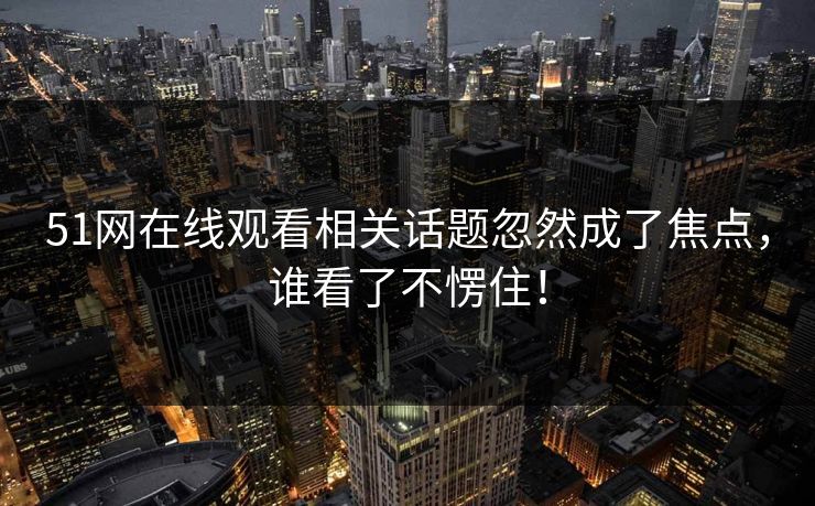 51网在线观看相关话题忽然成了焦点，谁看了不愣住！